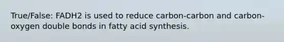 True/False: FADH2 is used to reduce carbon-carbon and carbon-oxygen double bonds in fatty acid synthesis.