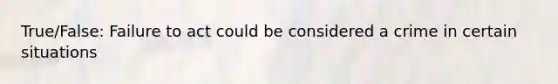 True/False: Failure to act could be considered a crime in certain situations