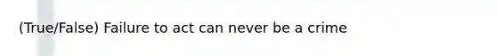 (True/False) Failure to act can never be a crime