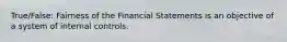 True/False: Fairness of the Financial Statements is an objective of a system of internal controls.