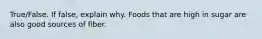 True/False. If false, explain why. Foods that are high in sugar are also good sources of fiber.