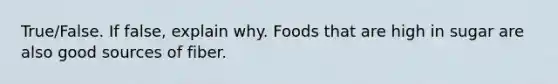 True/False. If false, explain why. Foods that are high in sugar are also good sources of fiber.