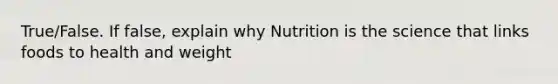 True/False. If false, explain why Nutrition is the science that links foods to health and weight