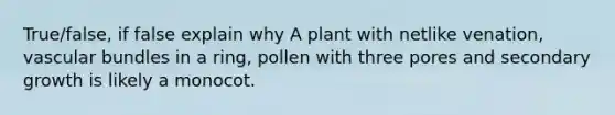 True/false, if false explain why A plant with netlike venation, vascular bundles in a ring, pollen with three pores and secondary growth is likely a monocot.