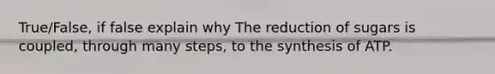True/False, if false explain why The reduction of sugars is coupled, through many steps, to the synthesis of ATP.