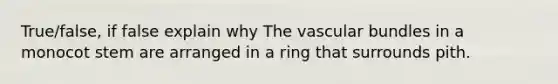 True/false, if false explain why The vascular bundles in a monocot stem are arranged in a ring that surrounds pith.