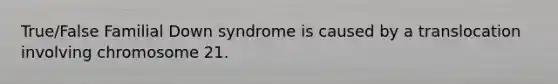 True/False Familial Down syndrome is caused by a translocation involving chromosome 21.