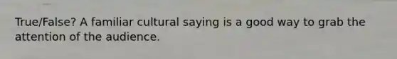 True/False? A familiar cultural saying is a good way to grab the attention of the audience.