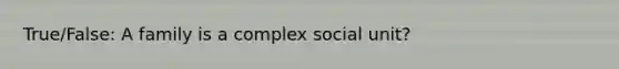 True/False: A family is a complex social unit?