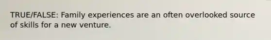TRUE/FALSE: Family experiences are an often overlooked source of skills for a new venture.