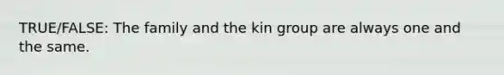 TRUE/FALSE: The family and the kin group are always one and the same.