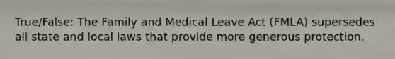 True/False: The Family and Medical Leave Act (FMLA) supersedes all state and local laws that provide more generous protection.