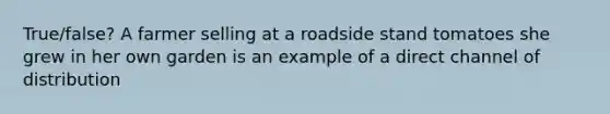 True/false? A farmer selling at a roadside stand tomatoes she grew in her own garden is an example of a direct channel of distribution