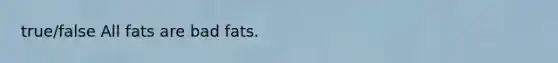 true/false All fats are bad fats.