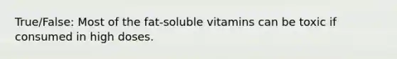 True/False: Most of the fat-soluble vitamins can be toxic if consumed in high doses.