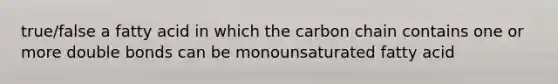 true/false a fatty acid in which the carbon chain contains one or more double bonds can be monounsaturated fatty acid