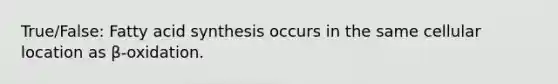 True/False: Fatty acid synthesis occurs in the same cellular location as β-oxidation.