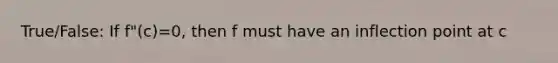 True/False: If f"(c)=0, then f must have an inflection point at c