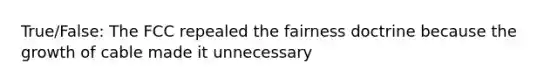 True/False: The FCC repealed the fairness doctrine because the growth of cable made it unnecessary