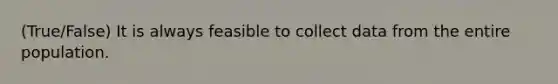 (True/False) It is always feasible to collect data from the entire population.