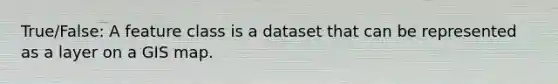 True/False: A feature class is a dataset that can be represented as a layer on a GIS map.