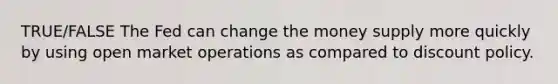 TRUE/FALSE The Fed can change the money supply more quickly by using open market operations as compared to discount policy.