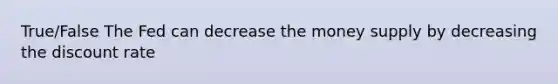 True/False The Fed can decrease the money supply by decreasing the discount rate