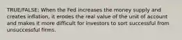 TRUE/FALSE: When the Fed increases the money supply and creates inflation, it erodes the real value of the unit of account and makes it more difficult for investors to sort successful from unsuccessful firms.