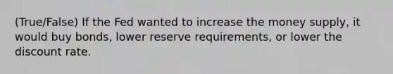 (True/False) If the Fed wanted to increase the money supply, it would buy bonds, lower reserve requirements, or lower the discount rate.