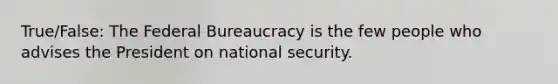 True/False: The Federal Bureaucracy is the few people who advises the President on national security.