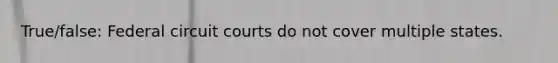 True/false: Federal circuit courts do not cover multiple states.
