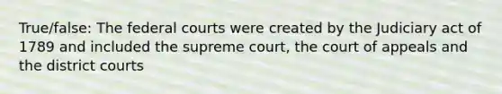 True/false: The federal courts were created by the Judiciary act of 1789 and included the supreme court, the court of appeals and the district courts