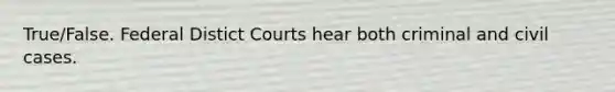 True/False. Federal Distict Courts hear both criminal and civil cases.