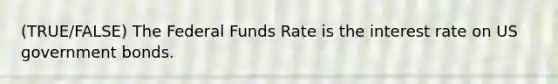 (TRUE/FALSE) The Federal Funds Rate is the interest rate on US government bonds.