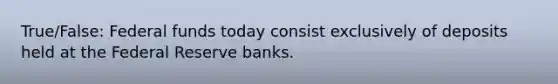 True/False: Federal funds today consist exclusively of deposits held at the Federal Reserve banks.