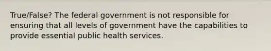 True/False? The federal government is not responsible for ensuring that all levels of government have the capabilities to provide essential public health services.