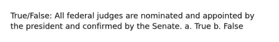 True/False: All federal judges are nominated and appointed by the president and confirmed by the Senate. a. True b. False