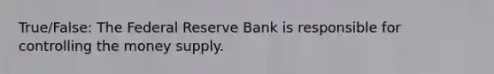 True/False: The Federal Reserve Bank is responsible for controlling the money supply.