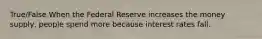 True/False When the Federal Reserve increases the money supply, people spend more because interest rates fall.