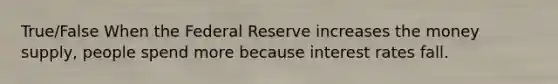 True/False When the Federal Reserve increases the money supply, people spend more because interest rates fall.