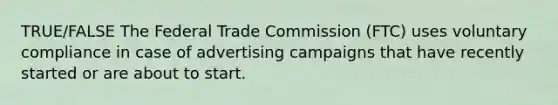 TRUE/FALSE The Federal Trade Commission (FTC) uses voluntary compliance in case of advertising campaigns that have recently started or are about to start.