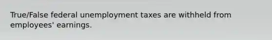 True/False federal unemployment taxes are withheld from employees' earnings.