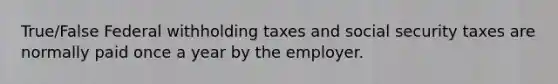 True/False Federal withholding taxes and social security taxes are normally paid once a year by the employer.