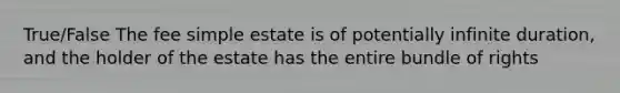 True/False The fee simple estate is of potentially infinite duration, and the holder of the estate has the entire bundle of rights