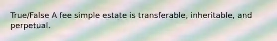 True/False A fee simple estate is transferable, inheritable, and perpetual.