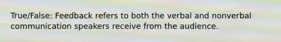 True/False: Feedback refers to both the verbal and nonverbal communication speakers receive from the audience.