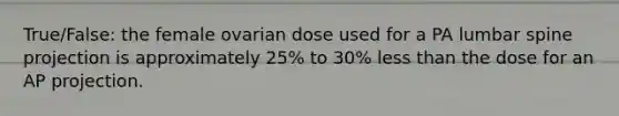 True/False: the female ovarian dose used for a PA lumbar spine projection is approximately 25% to 30% <a href='https://www.questionai.com/knowledge/k7BtlYpAMX-less-than' class='anchor-knowledge'>less than</a> the dose for an AP projection.