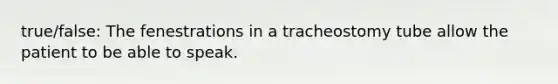 true/false: The fenestrations in a tracheostomy tube allow the patient to be able to speak.