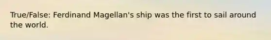 True/False: <a href='https://www.questionai.com/knowledge/kKSVoxRIBr-ferdinand-magellan' class='anchor-knowledge'>ferdinand magellan</a>'s ship was the first to sail around the world.