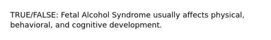 TRUE/FALSE: Fetal Alcohol Syndrome usually affects physical, behavioral, and cognitive development.